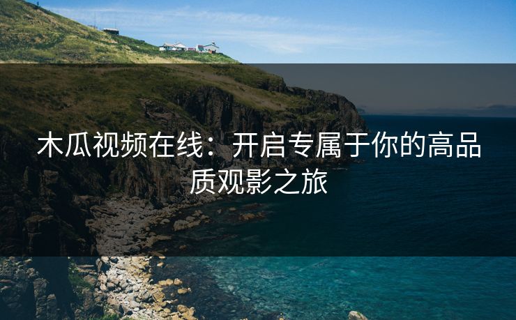 木瓜视频在线：开启专属于你的高品质观影之旅