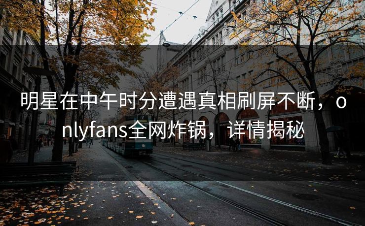 明星在中午时分遭遇真相刷屏不断，onlyfans全网炸锅，详情揭秘