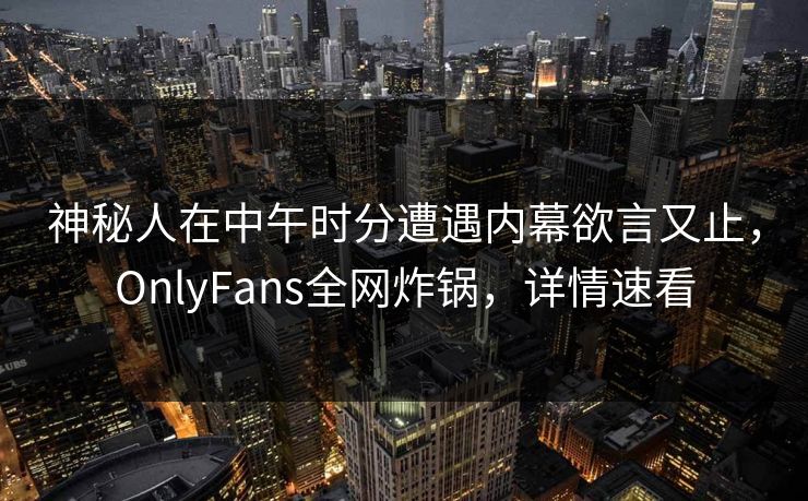 神秘人在中午时分遭遇内幕欲言又止，OnlyFans全网炸锅，详情速看