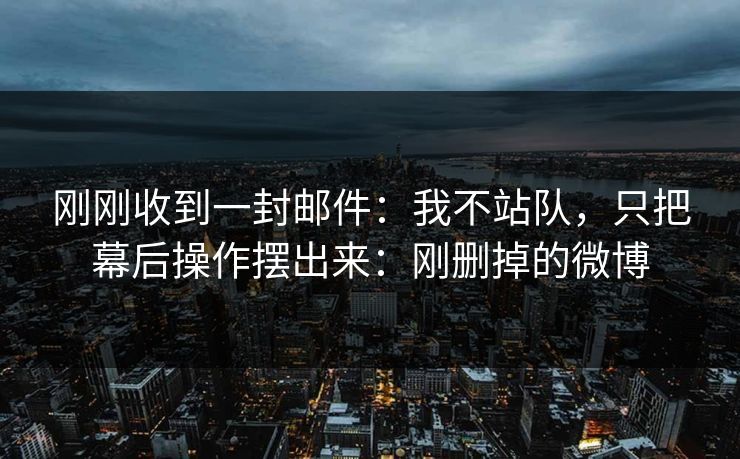 刚刚收到一封邮件：我不站队，只把幕后操作摆出来：刚删掉的微博