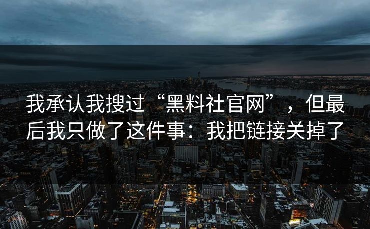 我承认我搜过“黑料社官网”，但最后我只做了这件事：我把链接关掉了