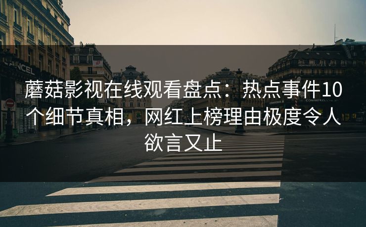 蘑菇影视在线观看盘点：热点事件10个细节真相，网红上榜理由极度令人欲言又止