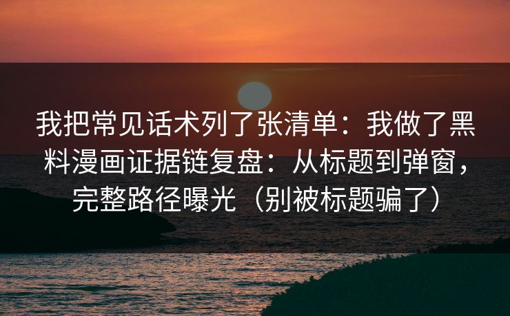 我把常见话术列了张清单：我做了黑料漫画证据链复盘：从标题到弹窗，完整路径曝光（别被标题骗了）