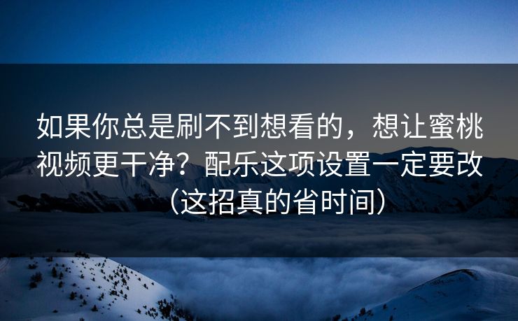 如果你总是刷不到想看的，想让蜜桃视频更干净？配乐这项设置一定要改（这招真的省时间）