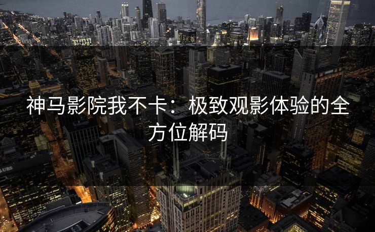 神马影院我不卡：极致观影体验的全方位解码