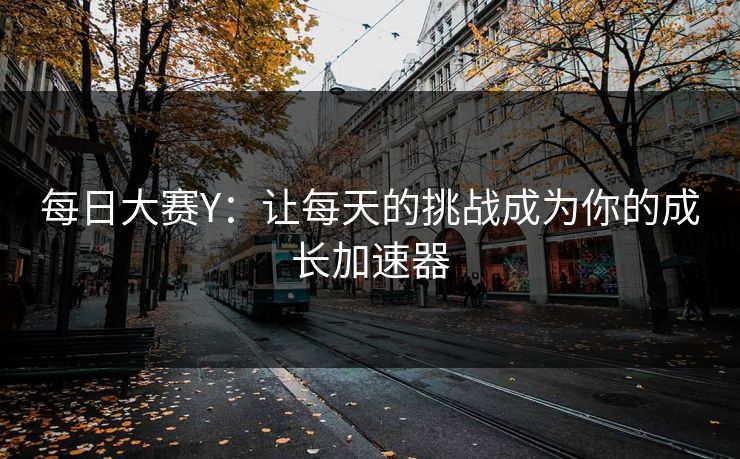 每日大赛Y：让每天的挑战成为你的成长加速器