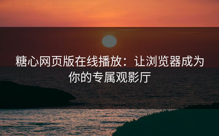 糖心网页版在线播放：让浏览器成为你的专属观影厅