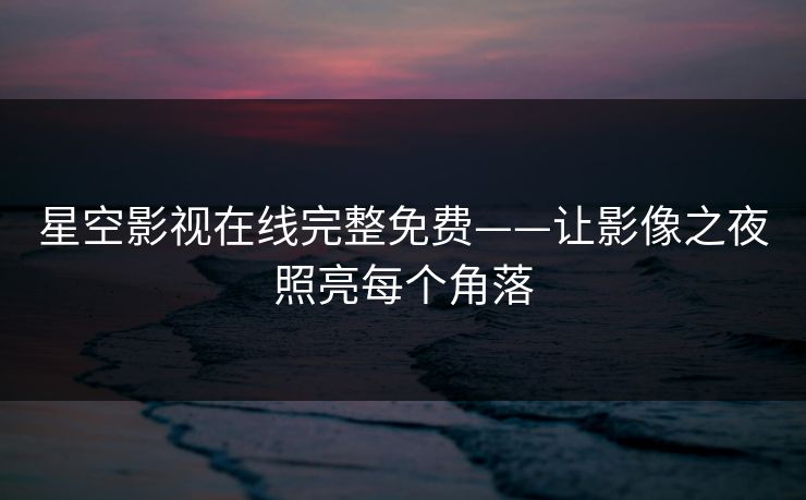 星空影视在线完整免费——让影像之夜照亮每个角落