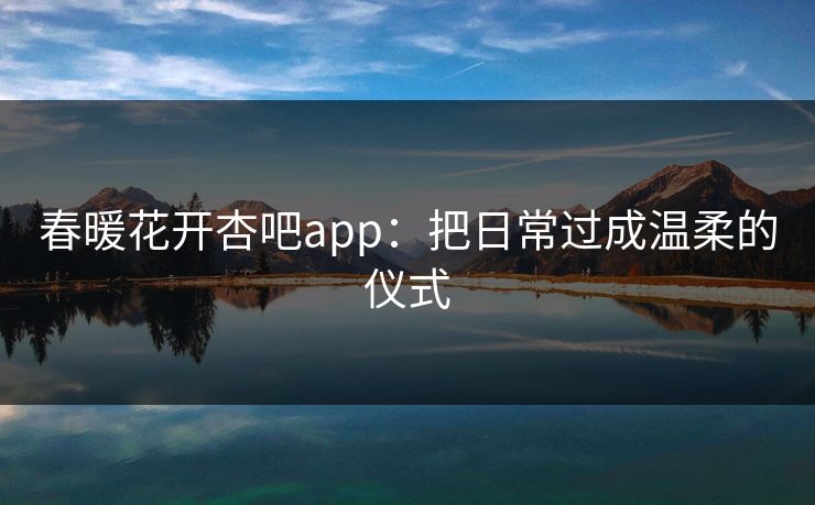 春暖花开杏吧app：把日常过成温柔的仪式