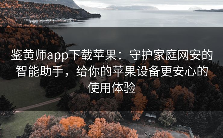鉴黄师app下载苹果：守护家庭网安的智能助手，给你的苹果设备更安心的使用体验