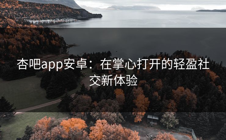 杏吧app安卓：在掌心打开的轻盈社交新体验