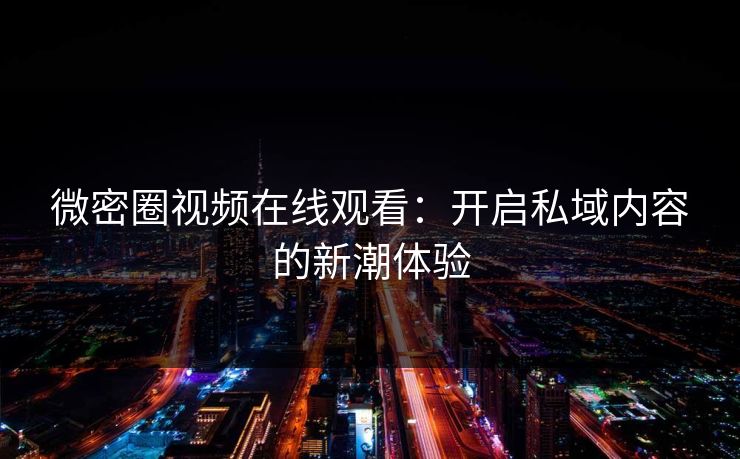 微密圈视频在线观看：开启私域内容的新潮体验