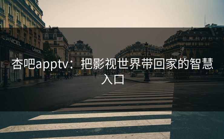 杏吧apptv：把影视世界带回家的智慧入口