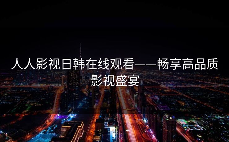 人人影视日韩在线观看——畅享高品质影视盛宴