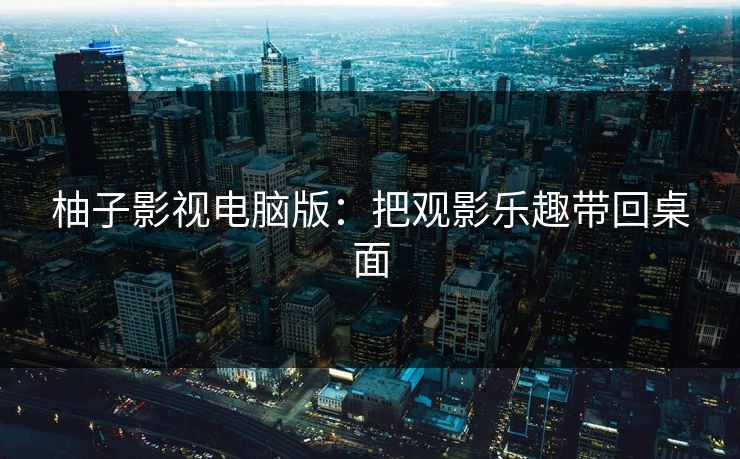 柚子影视电脑版：把观影乐趣带回桌面