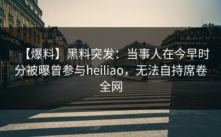 【爆料】黑料突发:当事人在今早时分被曝曾参与heiliao,无法自持席卷全网 【爆料】黑料突发:当事人在今早时分被曝曾参与heiliao,无法自持席卷全网