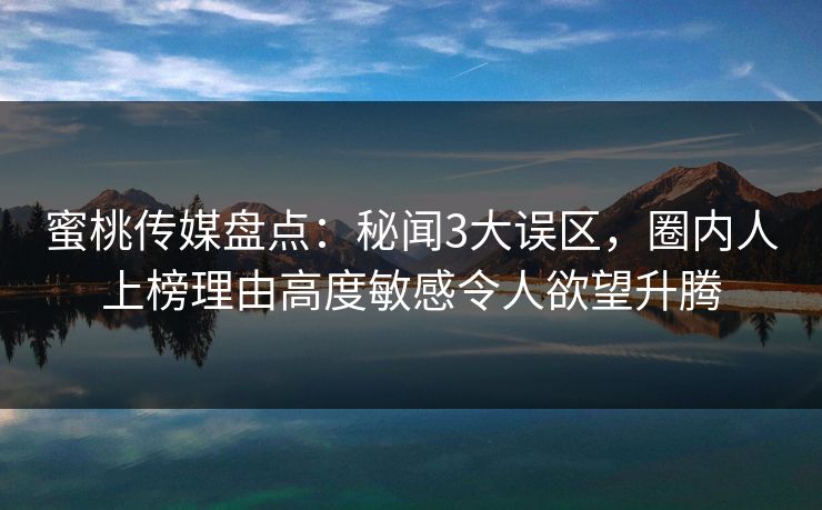 蜜桃传媒盘点：秘闻3大误区，圈内人上榜理由高度敏感令人欲望升腾
