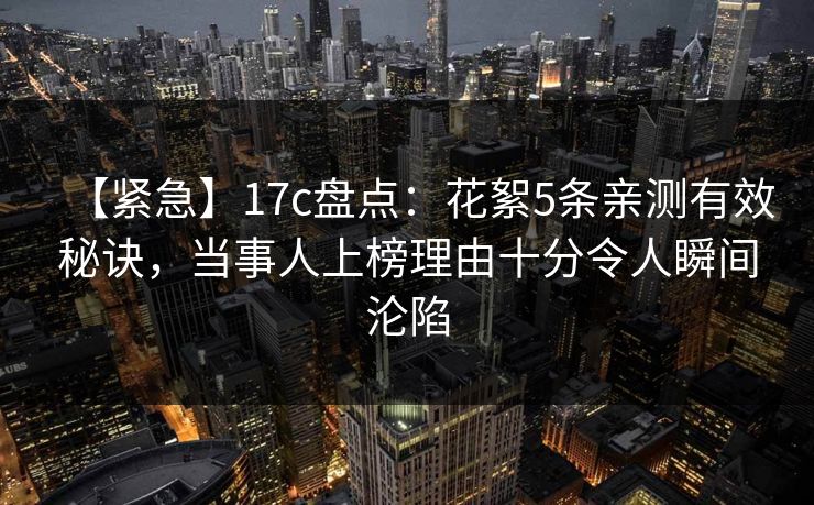 【紧急】17c盘点：花絮5条亲测有效秘诀，当事人上榜理由十分令人瞬间沦陷