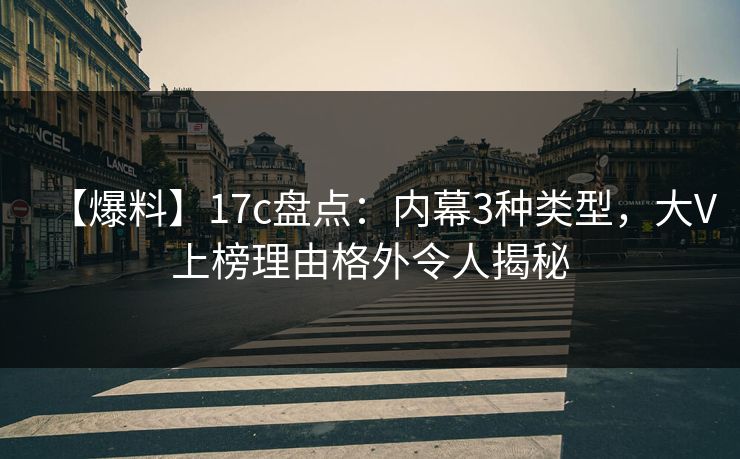 【爆料】17c盘点：内幕3种类型，大V上榜理由格外令人揭秘