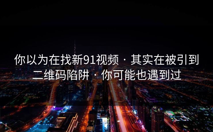 你以为在找新91视频 · 其实在被引到二维码陷阱 · 你可能也遇到过