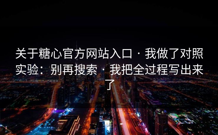 关于糖心官方网站入口 · 我做了对照实验:别再搜索 · 我把全过程写出来了