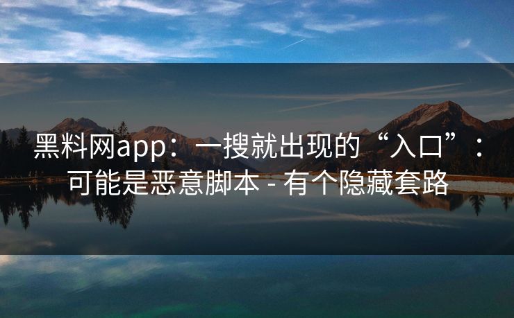 黑料网app:一搜就出现的“入口”:可能是恶意脚本 - 有个隐藏套路