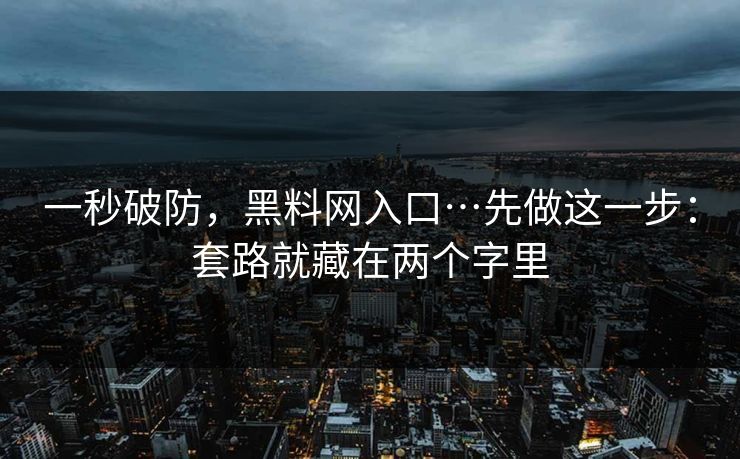 一秒破防,黑料网入口…先做这一步:套路就藏在两个字里