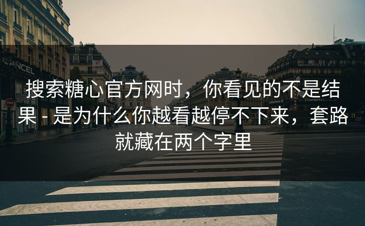 搜索糖心官方网时,你看见的不是结果 - 是为什么你越看越停不下来,套路就藏在两个字里