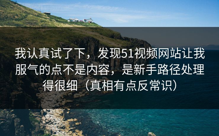 我认真试了下，发现51视频网站让我服气的点不是内容，是新手路径处理得很细（真相有点反常识）