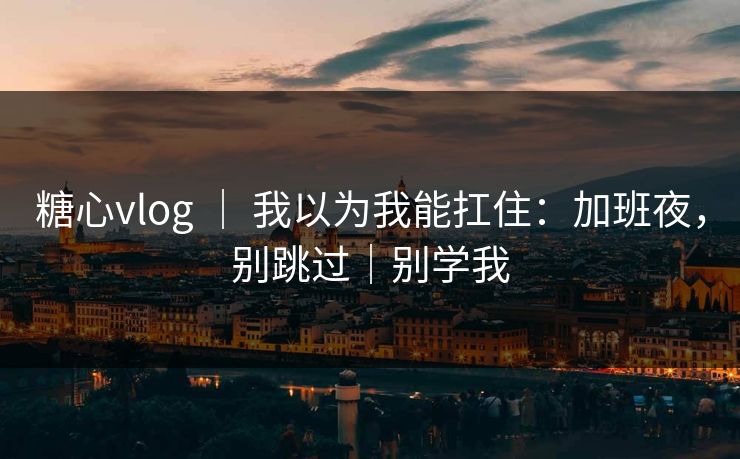 糖心vlog | 我以为我能扛住:加班夜,别跳过|别学我 糖心vlog | 我以为我能扛住:加班夜,别跳过|别学我