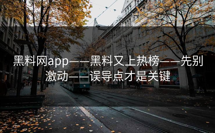 黑料网app——黑料又上热榜——先别激动——误导点才是关键