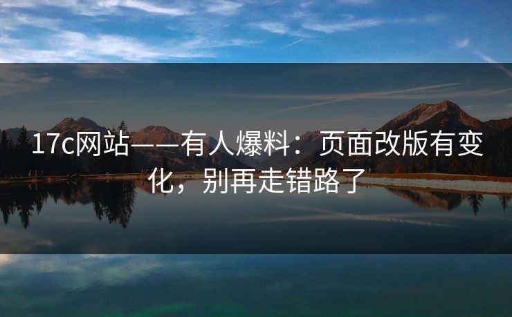 17c网站——有人爆料：页面改版有变化，别再走错路了